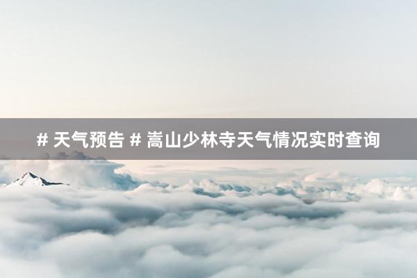 # 天气预告 # 嵩山少林寺天气情况实时查询