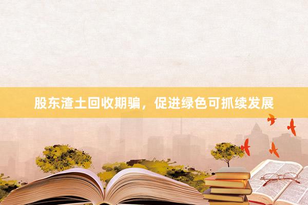 股东渣土回收期骗，促进绿色可抓续发展