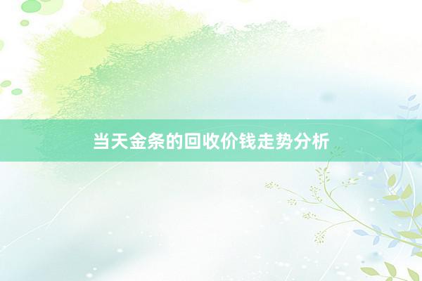 当天金条的回收价钱走势分析